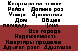 Квартира на земле  › Район ­ Долина роз › Улица ­ Ароматная › Дом ­ 2 › Общая площадь ­ 40 › Цена ­ 3 000 000 - Все города Недвижимость » Квартиры продажа   . Адыгея респ.,Адыгейск г.